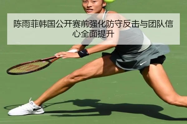 陈雨菲韩国公开赛前强化防守反击与团队信心全面提升